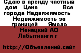 Сдаю в аренду частный дом › Цена ­ 23 374 - Все города Недвижимость » Недвижимость за границей   . Ямало-Ненецкий АО,Лабытнанги г.